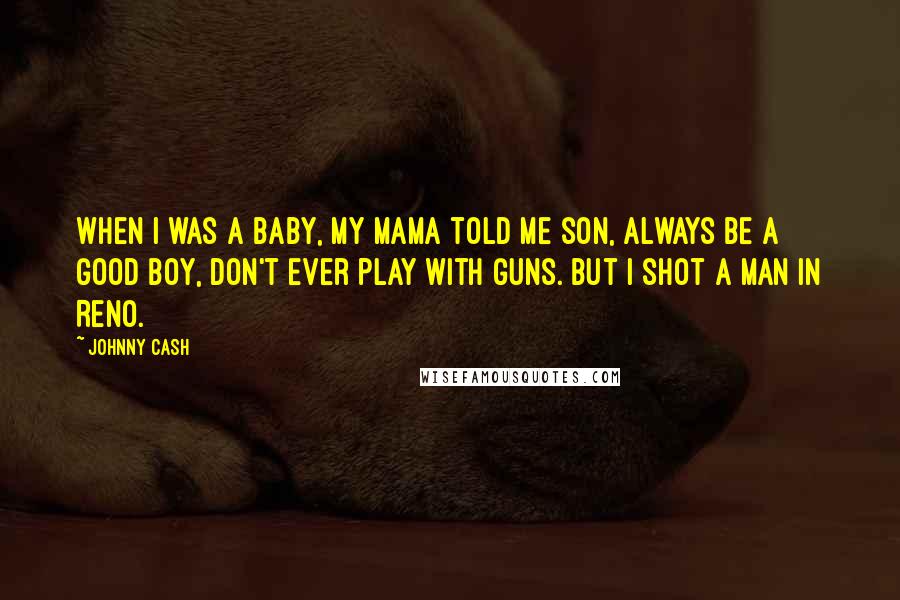 Johnny Cash Quotes: When I was a baby, my mama told me son, always be a good boy, don't ever play with guns. But I shot a man in Reno.