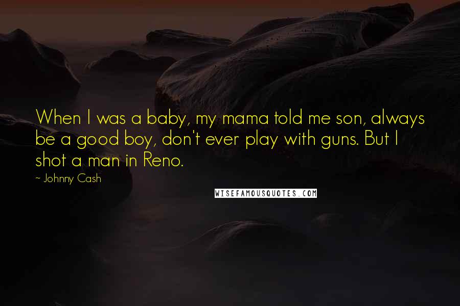 Johnny Cash Quotes: When I was a baby, my mama told me son, always be a good boy, don't ever play with guns. But I shot a man in Reno.