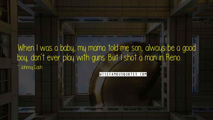 Johnny Cash Quotes: When I was a baby, my mama told me son, always be a good boy, don't ever play with guns. But I shot a man in Reno.