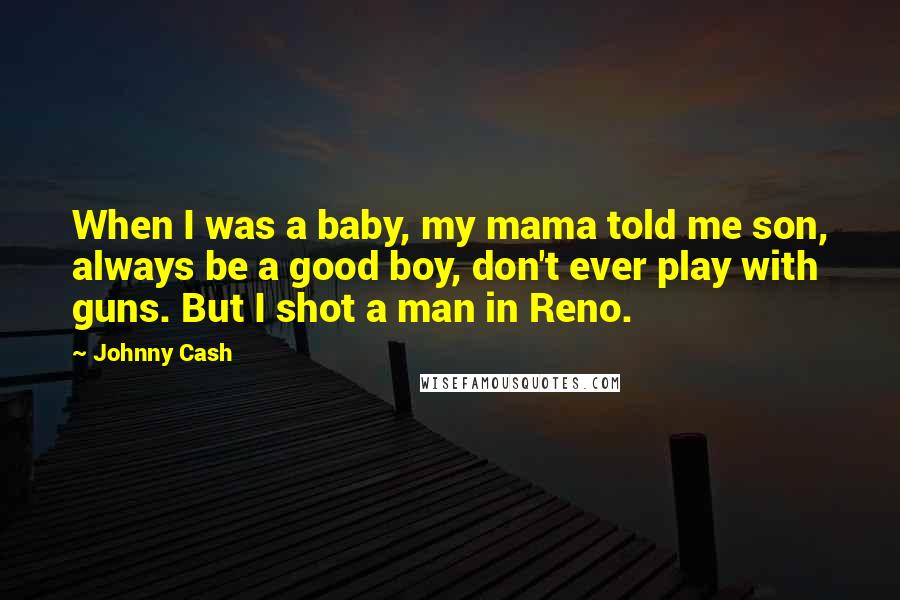 Johnny Cash Quotes: When I was a baby, my mama told me son, always be a good boy, don't ever play with guns. But I shot a man in Reno.