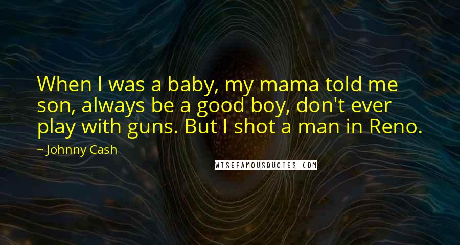 Johnny Cash Quotes: When I was a baby, my mama told me son, always be a good boy, don't ever play with guns. But I shot a man in Reno.