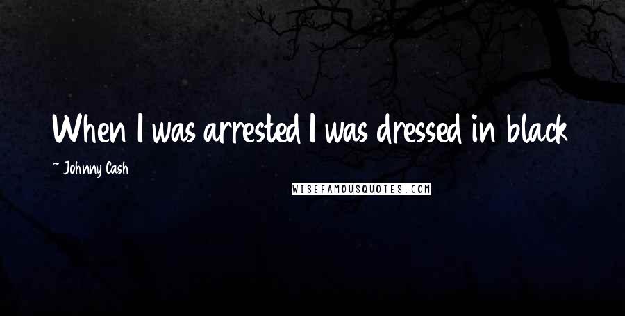 Johnny Cash Quotes: When I was arrested I was dressed in black