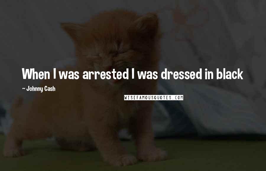 Johnny Cash Quotes: When I was arrested I was dressed in black