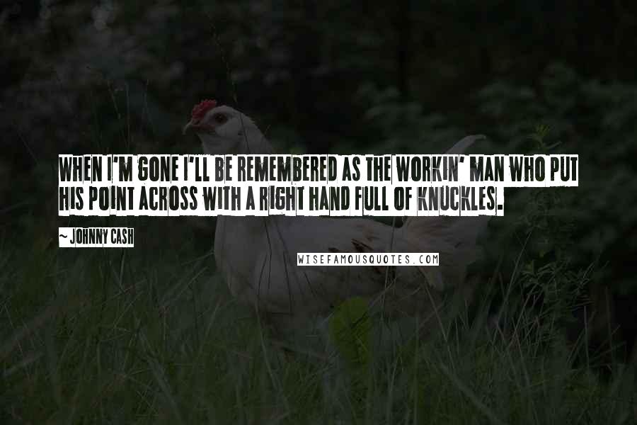 Johnny Cash Quotes: When I'm gone I'll be remembered as the workin' man who put his point across with a right hand full of knuckles.