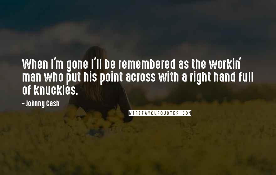 Johnny Cash Quotes: When I'm gone I'll be remembered as the workin' man who put his point across with a right hand full of knuckles.