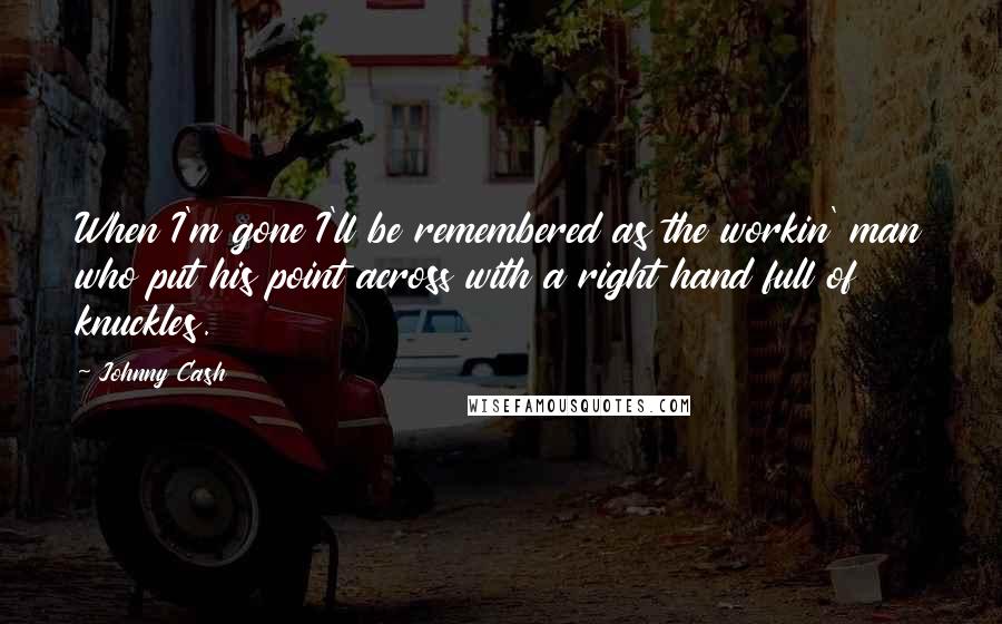 Johnny Cash Quotes: When I'm gone I'll be remembered as the workin' man who put his point across with a right hand full of knuckles.