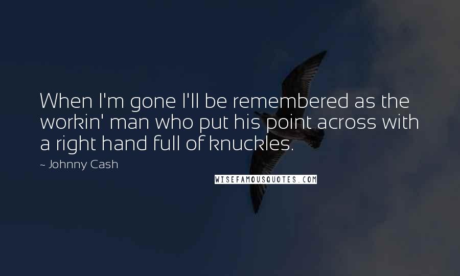 Johnny Cash Quotes: When I'm gone I'll be remembered as the workin' man who put his point across with a right hand full of knuckles.
