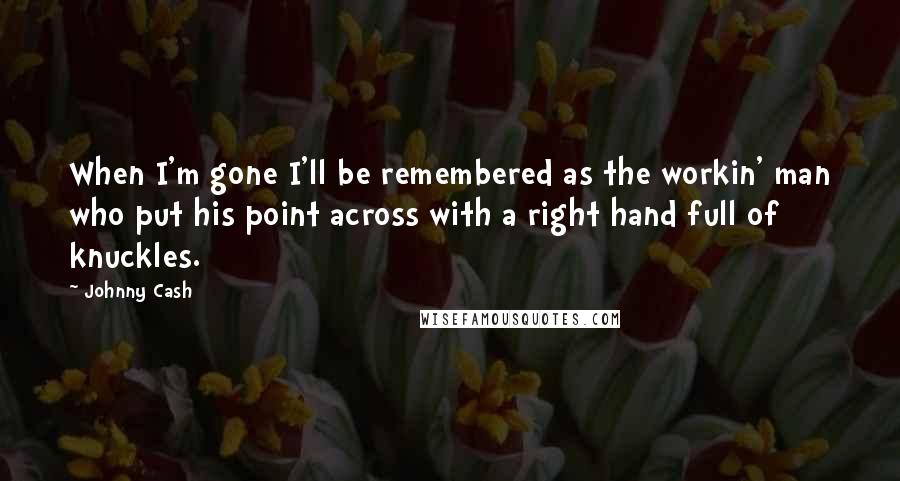 Johnny Cash Quotes: When I'm gone I'll be remembered as the workin' man who put his point across with a right hand full of knuckles.