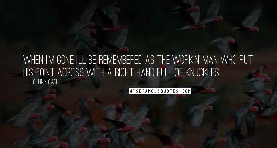 Johnny Cash Quotes: When I'm gone I'll be remembered as the workin' man who put his point across with a right hand full of knuckles.