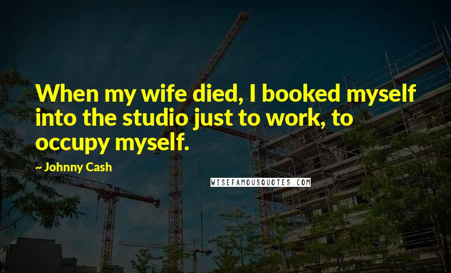 Johnny Cash Quotes: When my wife died, I booked myself into the studio just to work, to occupy myself.