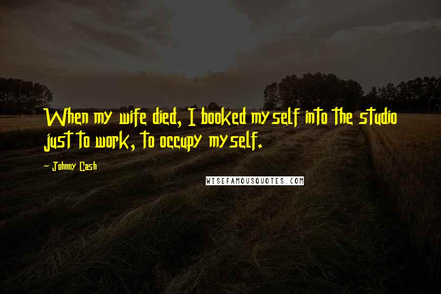 Johnny Cash Quotes: When my wife died, I booked myself into the studio just to work, to occupy myself.