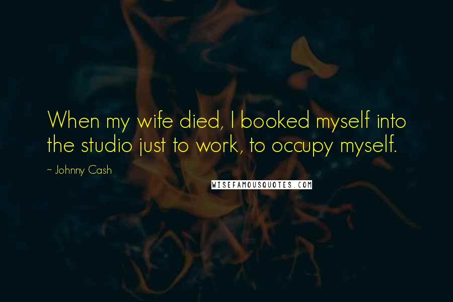 Johnny Cash Quotes: When my wife died, I booked myself into the studio just to work, to occupy myself.