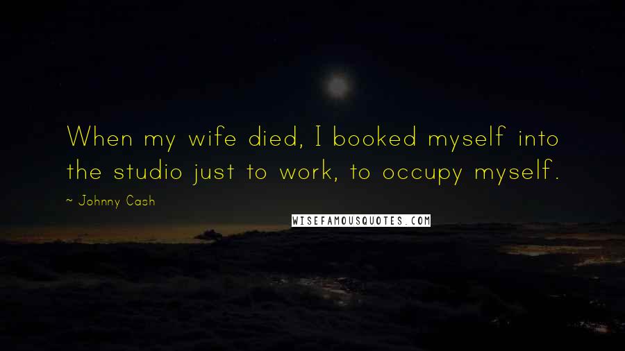 Johnny Cash Quotes: When my wife died, I booked myself into the studio just to work, to occupy myself.