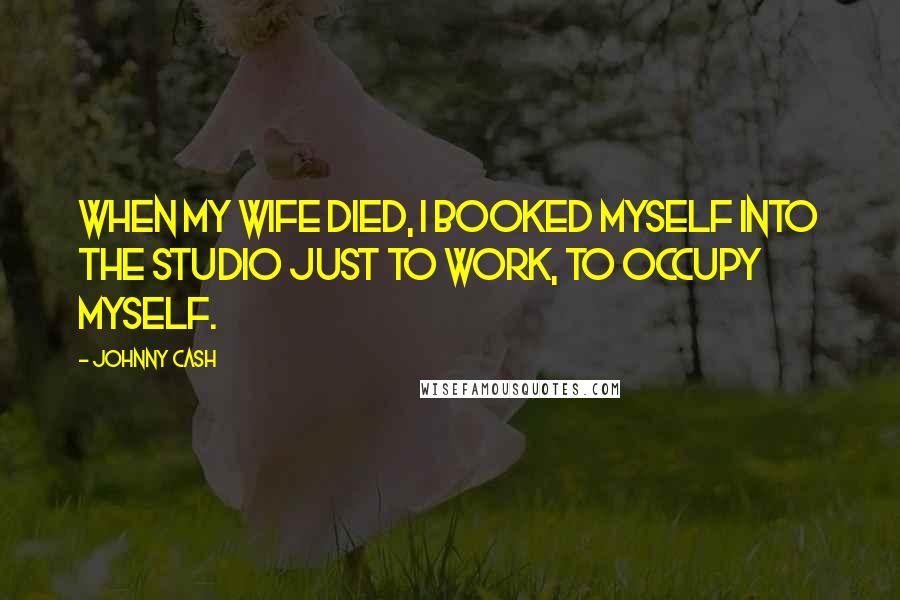 Johnny Cash Quotes: When my wife died, I booked myself into the studio just to work, to occupy myself.