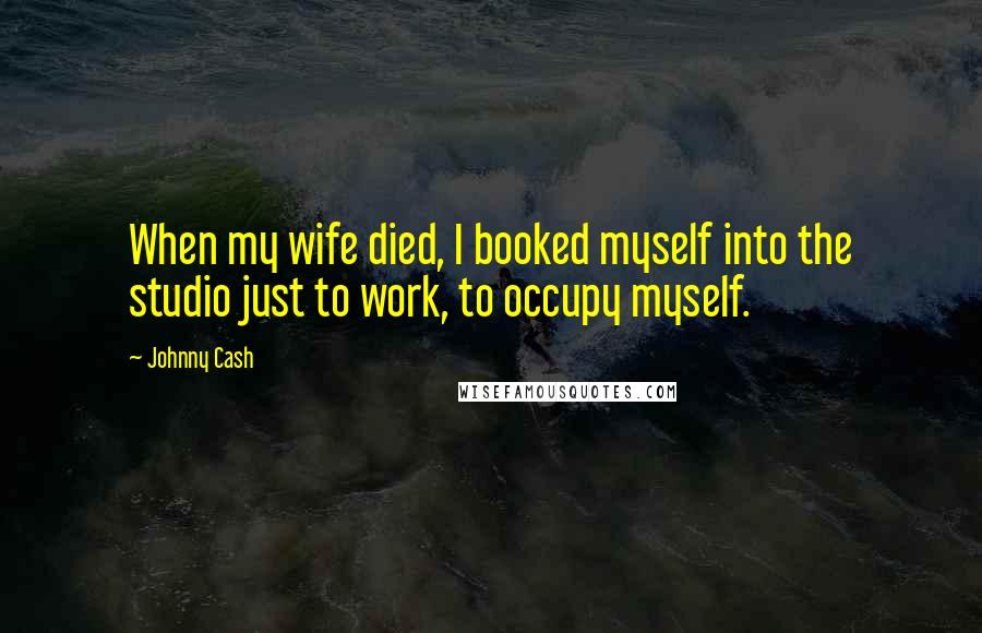 Johnny Cash Quotes: When my wife died, I booked myself into the studio just to work, to occupy myself.