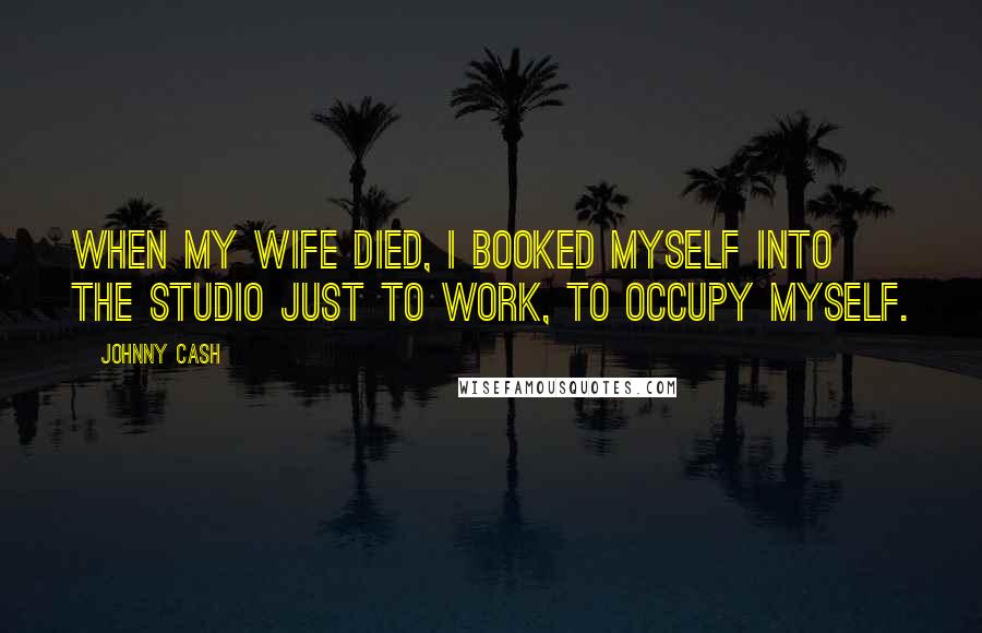 Johnny Cash Quotes: When my wife died, I booked myself into the studio just to work, to occupy myself.