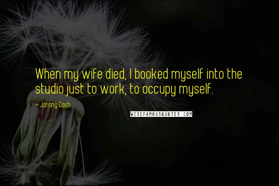 Johnny Cash Quotes: When my wife died, I booked myself into the studio just to work, to occupy myself.