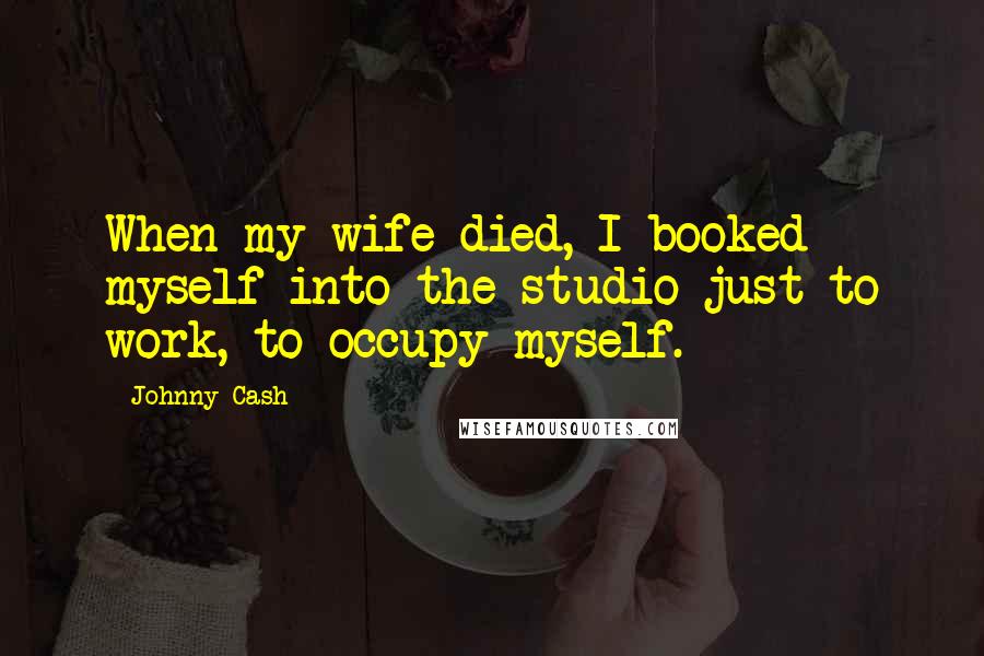 Johnny Cash Quotes: When my wife died, I booked myself into the studio just to work, to occupy myself.