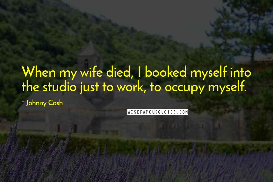 Johnny Cash Quotes: When my wife died, I booked myself into the studio just to work, to occupy myself.