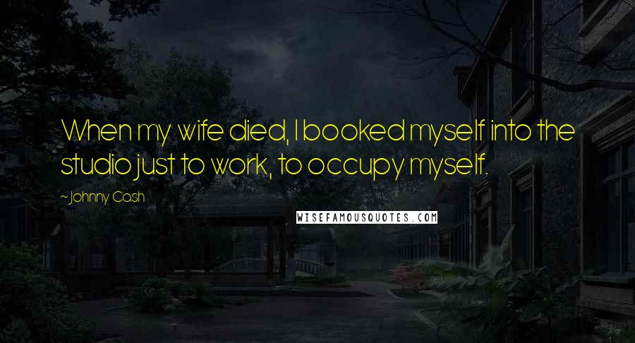 Johnny Cash Quotes: When my wife died, I booked myself into the studio just to work, to occupy myself.