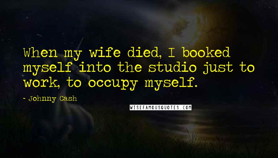 Johnny Cash Quotes: When my wife died, I booked myself into the studio just to work, to occupy myself.