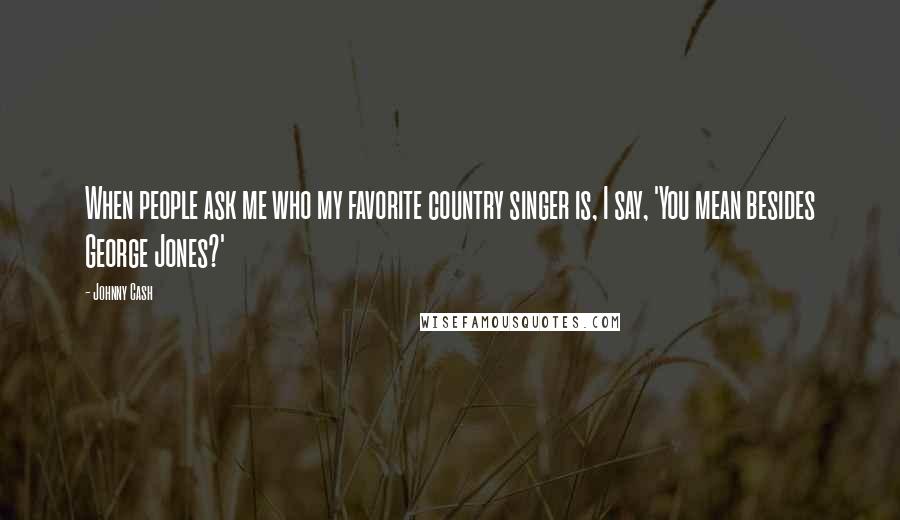 Johnny Cash Quotes: When people ask me who my favorite country singer is, I say, 'You mean besides George Jones?'