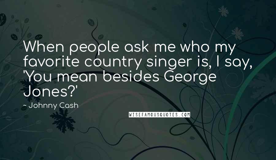 Johnny Cash Quotes: When people ask me who my favorite country singer is, I say, 'You mean besides George Jones?'