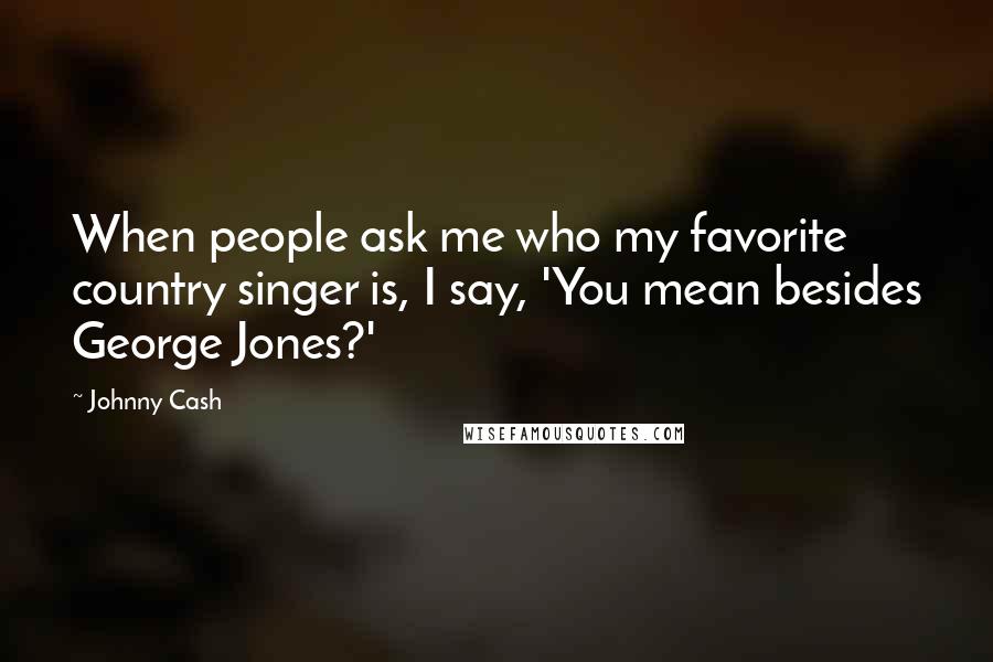 Johnny Cash Quotes: When people ask me who my favorite country singer is, I say, 'You mean besides George Jones?'