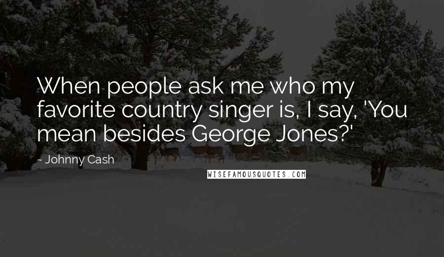 Johnny Cash Quotes: When people ask me who my favorite country singer is, I say, 'You mean besides George Jones?'
