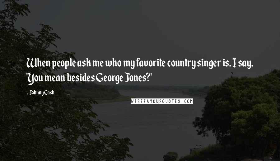 Johnny Cash Quotes: When people ask me who my favorite country singer is, I say, 'You mean besides George Jones?'