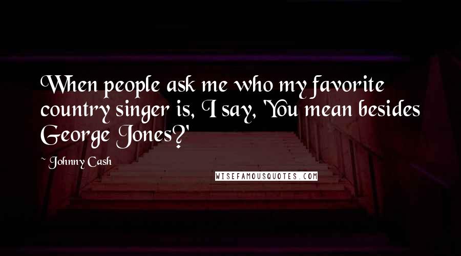 Johnny Cash Quotes: When people ask me who my favorite country singer is, I say, 'You mean besides George Jones?'