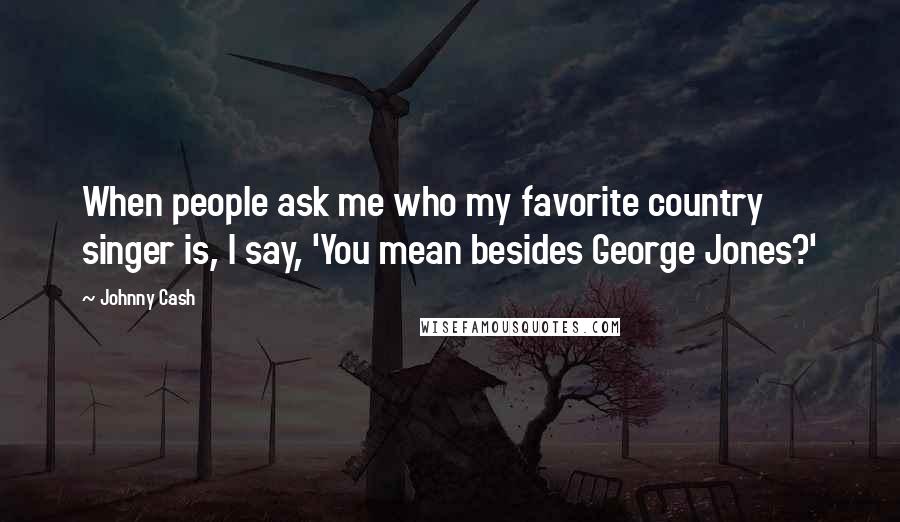 Johnny Cash Quotes: When people ask me who my favorite country singer is, I say, 'You mean besides George Jones?'