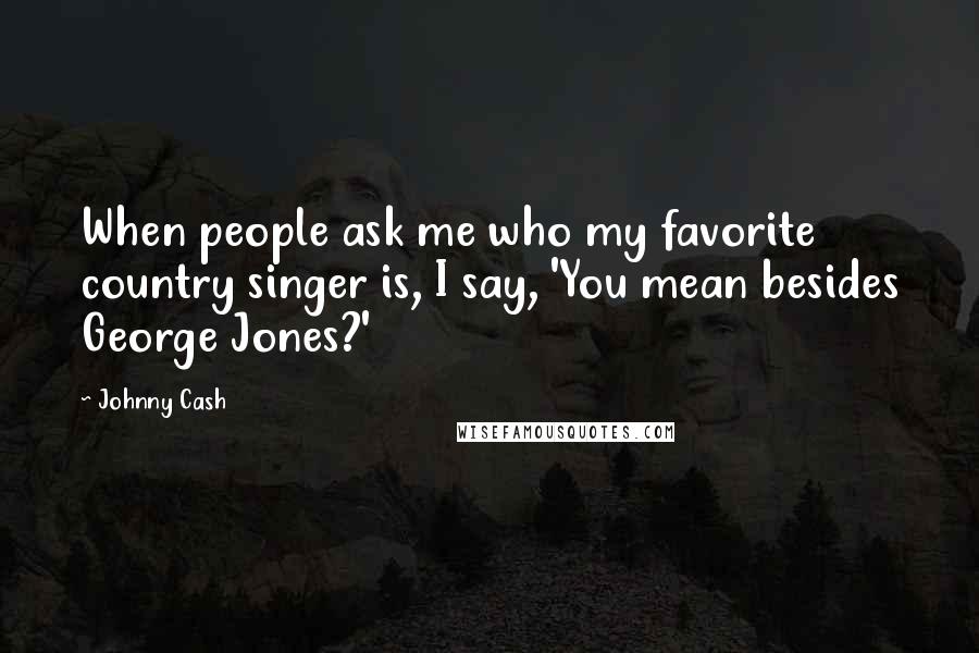 Johnny Cash Quotes: When people ask me who my favorite country singer is, I say, 'You mean besides George Jones?'