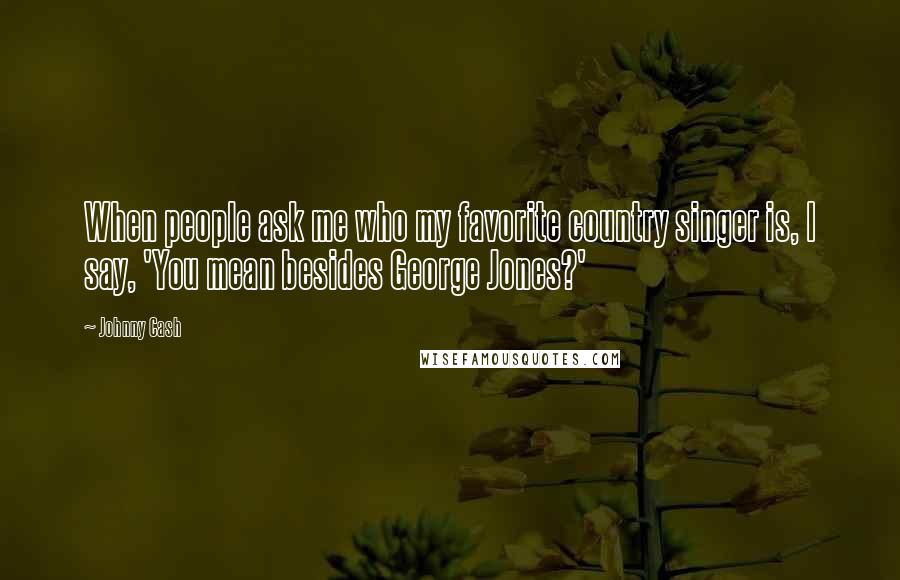 Johnny Cash Quotes: When people ask me who my favorite country singer is, I say, 'You mean besides George Jones?'