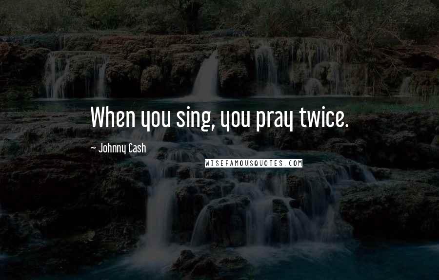 Johnny Cash Quotes: When you sing, you pray twice.