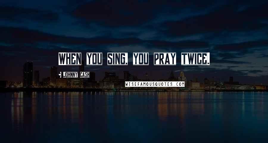 Johnny Cash Quotes: When you sing, you pray twice.