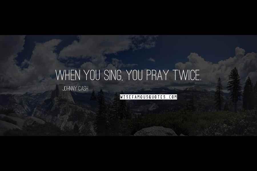 Johnny Cash Quotes: When you sing, you pray twice.