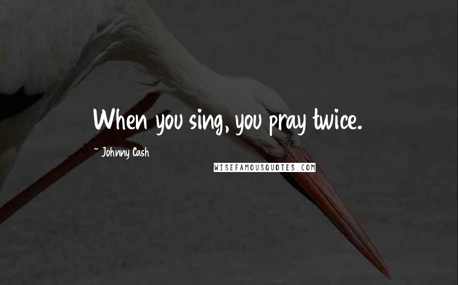 Johnny Cash Quotes: When you sing, you pray twice.