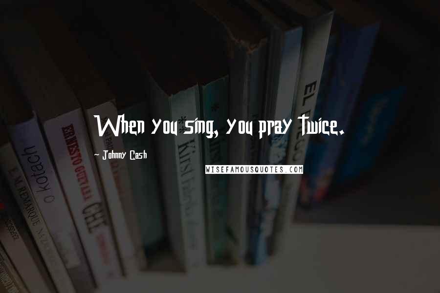 Johnny Cash Quotes: When you sing, you pray twice.