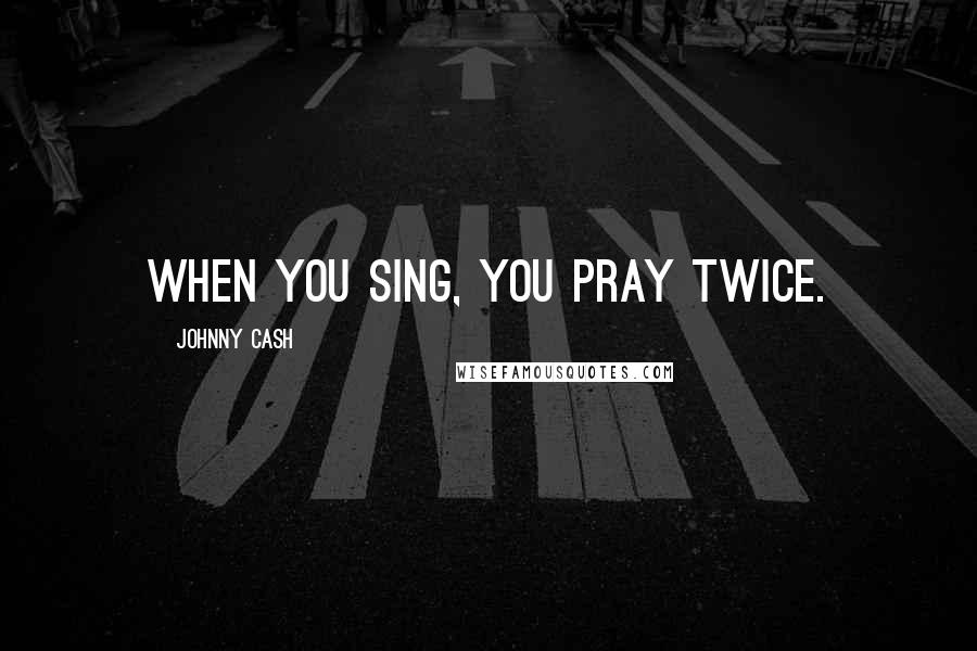 Johnny Cash Quotes: When you sing, you pray twice.