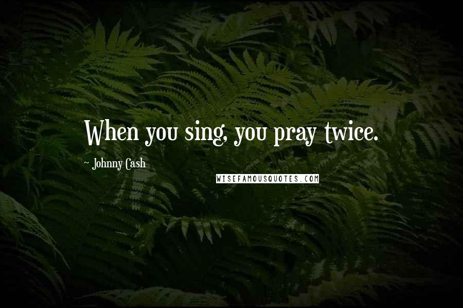 Johnny Cash Quotes: When you sing, you pray twice.