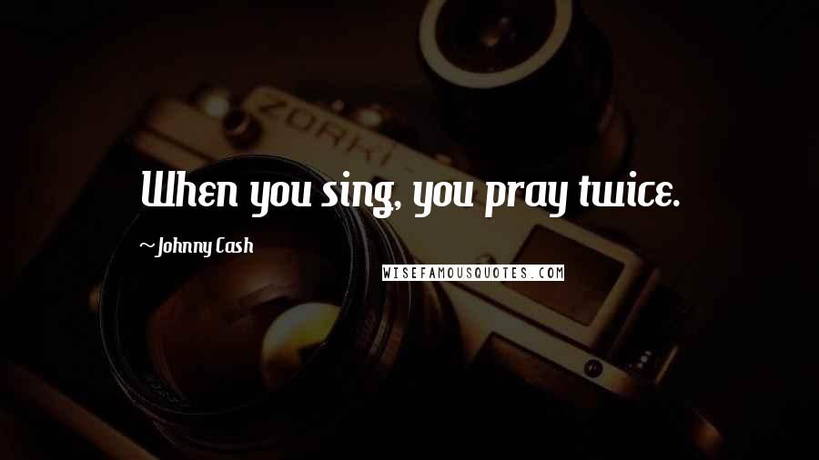 Johnny Cash Quotes: When you sing, you pray twice.