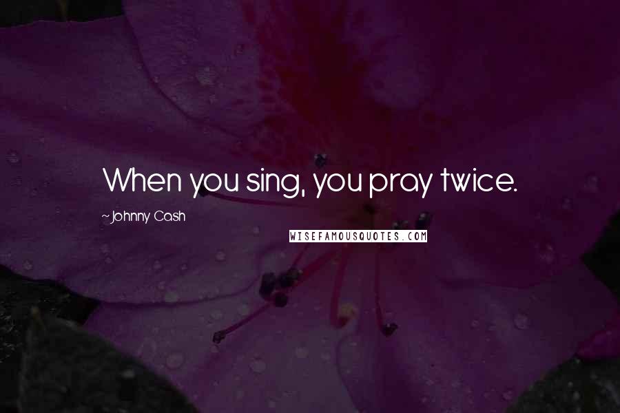 Johnny Cash Quotes: When you sing, you pray twice.