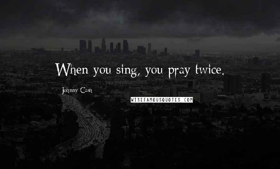 Johnny Cash Quotes: When you sing, you pray twice.