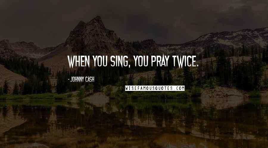 Johnny Cash Quotes: When you sing, you pray twice.