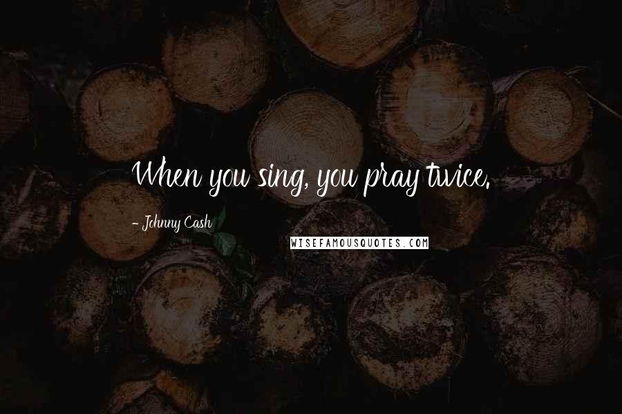 Johnny Cash Quotes: When you sing, you pray twice.