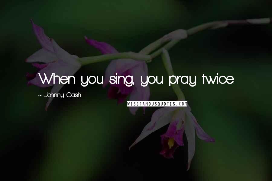 Johnny Cash Quotes: When you sing, you pray twice.