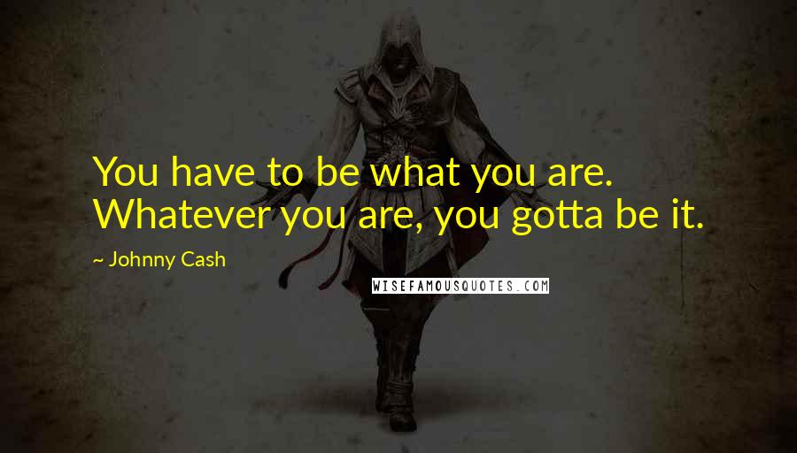 Johnny Cash Quotes: You have to be what you are. Whatever you are, you gotta be it.