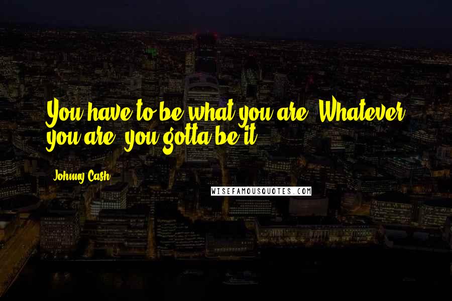 Johnny Cash Quotes: You have to be what you are. Whatever you are, you gotta be it.