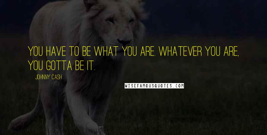Johnny Cash Quotes: You have to be what you are. Whatever you are, you gotta be it.